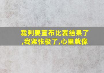 裁判要宣布比赛结果了,我紧张极了,心里就像