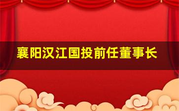 襄阳汉江国投前任董事长