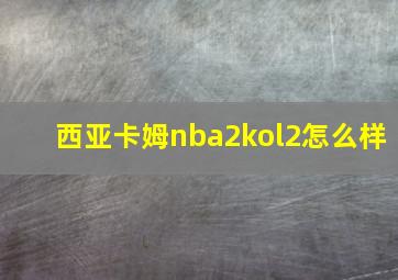 西亚卡姆nba2kol2怎么样