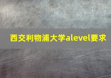 西交利物浦大学alevel要求