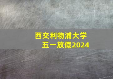 西交利物浦大学五一放假2024