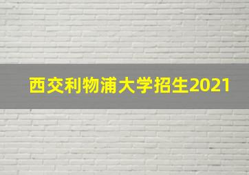 西交利物浦大学招生2021