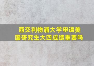 西交利物浦大学申请美国研究生大四成绩重要吗