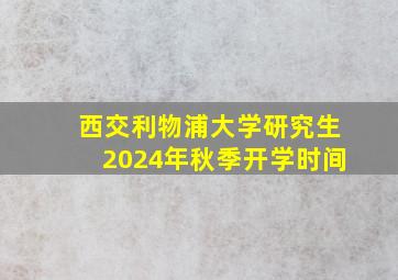 西交利物浦大学研究生2024年秋季开学时间