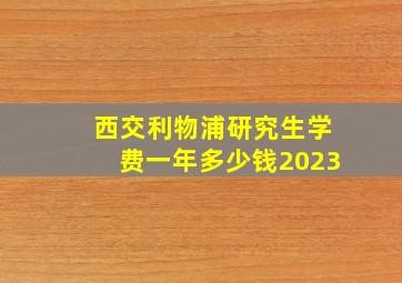 西交利物浦研究生学费一年多少钱2023