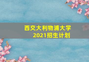 西交大利物浦大学2021招生计划