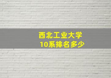 西北工业大学10系排名多少