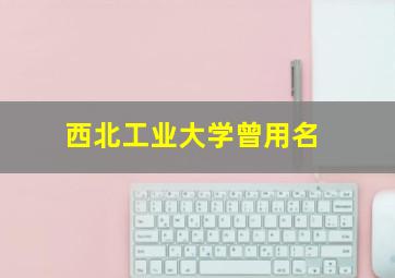 西北工业大学曾用名