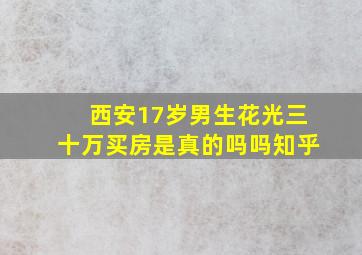 西安17岁男生花光三十万买房是真的吗吗知乎