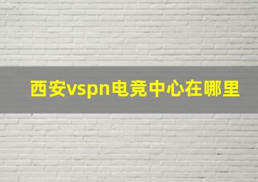 西安vspn电竞中心在哪里