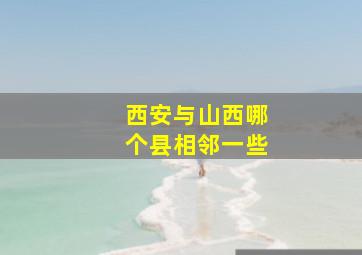 西安与山西哪个县相邻一些