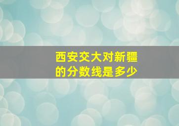 西安交大对新疆的分数线是多少