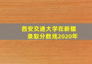 西安交通大学在新疆录取分数线2020年