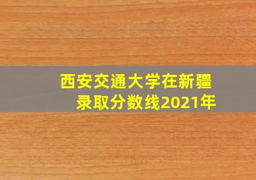 西安交通大学在新疆录取分数线2021年