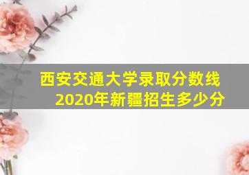 西安交通大学录取分数线2020年新疆招生多少分