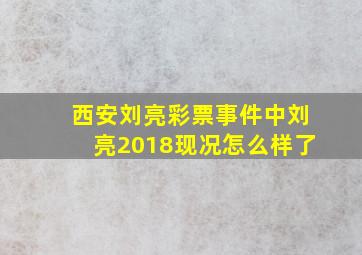 西安刘亮彩票事件中刘亮2018现况怎么样了