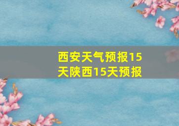 西安天气预报15天陕西15天预报