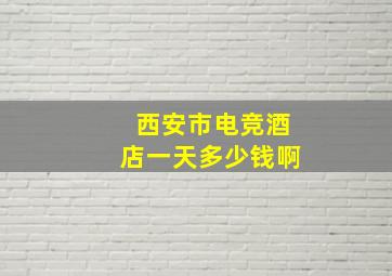 西安市电竞酒店一天多少钱啊