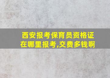 西安报考保育员资格证在哪里报考,交费多钱啊