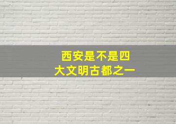 西安是不是四大文明古都之一