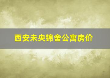 西安未央锦舍公寓房价