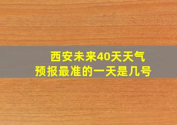 西安未来40天天气预报最准的一天是几号