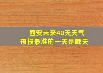 西安未来40天天气预报最准的一天是哪天