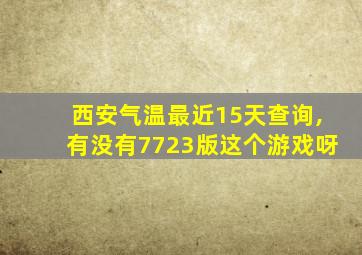 西安气温最近15天查询,有没有7723版这个游戏呀