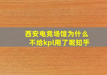 西安电竞场馆为什么不给kpl用了呢知乎