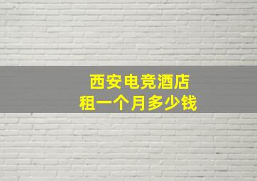 西安电竞酒店租一个月多少钱