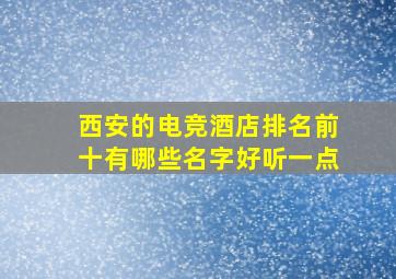 西安的电竞酒店排名前十有哪些名字好听一点