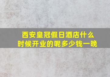 西安皇冠假日酒店什么时候开业的呢多少钱一晚