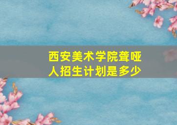 西安美术学院聋哑人招生计划是多少