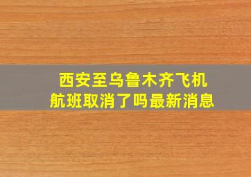 西安至乌鲁木齐飞机航班取消了吗最新消息