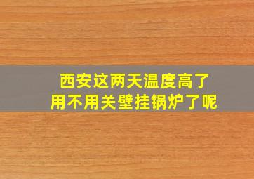 西安这两天温度高了用不用关壁挂锅炉了呢