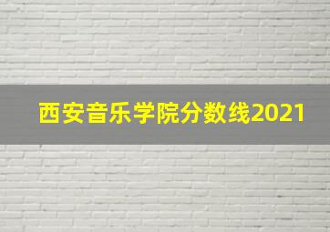 西安音乐学院分数线2021