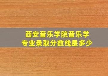 西安音乐学院音乐学专业录取分数线是多少