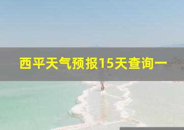 西平天气预报15天查询一