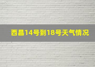 西昌14号到18号天气情况