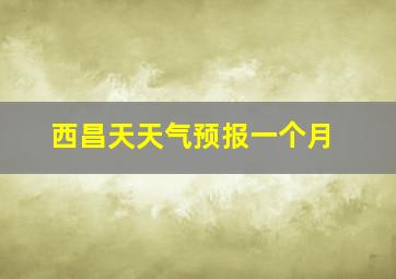 西昌天天气预报一个月