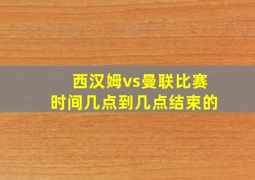 西汉姆vs曼联比赛时间几点到几点结束的