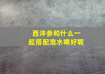 西洋参和什么一起搭配泡水喝好呢