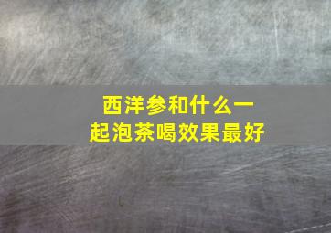 西洋参和什么一起泡茶喝效果最好