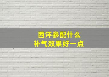 西洋参配什么补气效果好一点