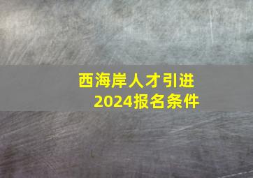 西海岸人才引进2024报名条件