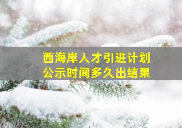 西海岸人才引进计划公示时间多久出结果