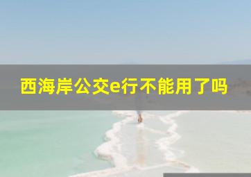 西海岸公交e行不能用了吗