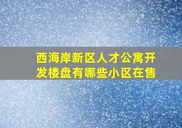 西海岸新区人才公寓开发楼盘有哪些小区在售