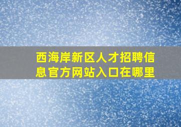 西海岸新区人才招聘信息官方网站入口在哪里