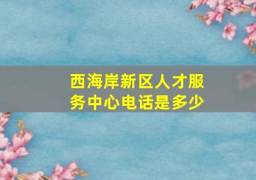 西海岸新区人才服务中心电话是多少